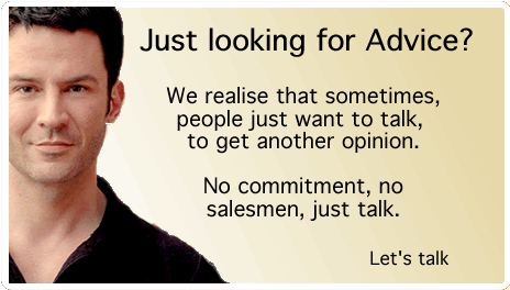 Just looking for advice? We realise that sometimes, people just want to talk,  to get another opinion.  No commitment, no salesmen, just talk.