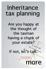 Inheritance Tax. Are you happy at the thought of the taxman having a chunk of your estate?  If not, let